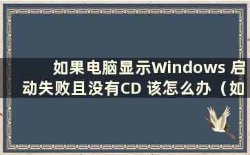 如果电脑显示Windows 启动失败且没有CD 该怎么办（如果电脑显示Windows 启动失败且黑屏 该怎么办）